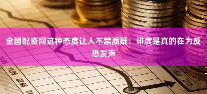 全国配资网这种态度让人不禁质疑：印度是真的在为反恐发声