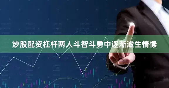 炒股配资杠杆两人斗智斗勇中逐渐滋生情愫