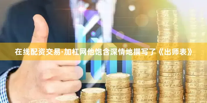 在线配资交易·加杠网他饱含深情地撰写了《出师表》