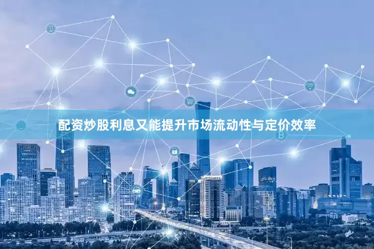 配资炒股利息又能提升市场流动性与定价效率