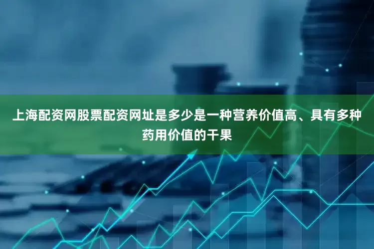 上海配资网股票配资网址是多少是一种营养价值高、具有多种药用价值的干果