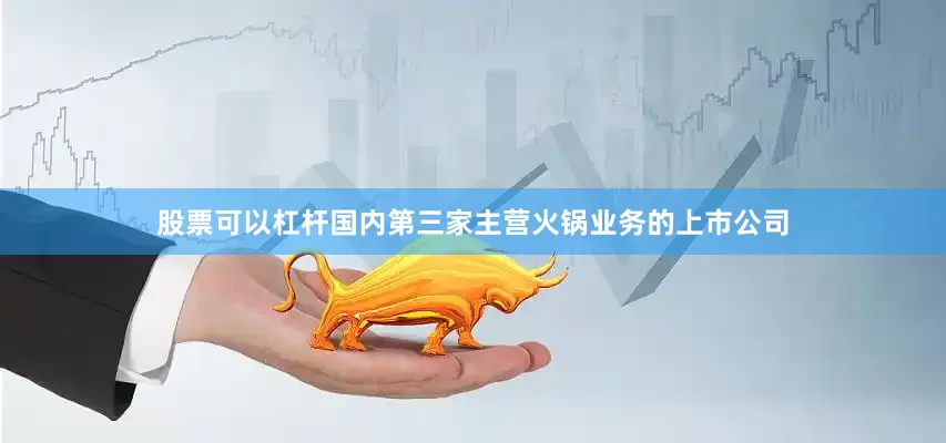 股票可以杠杆国内第三家主营火锅业务的上市公司