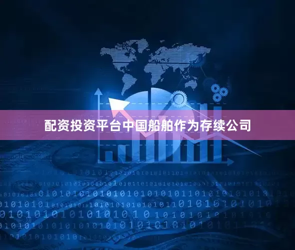 配资投资平台中国船舶作为存续公司