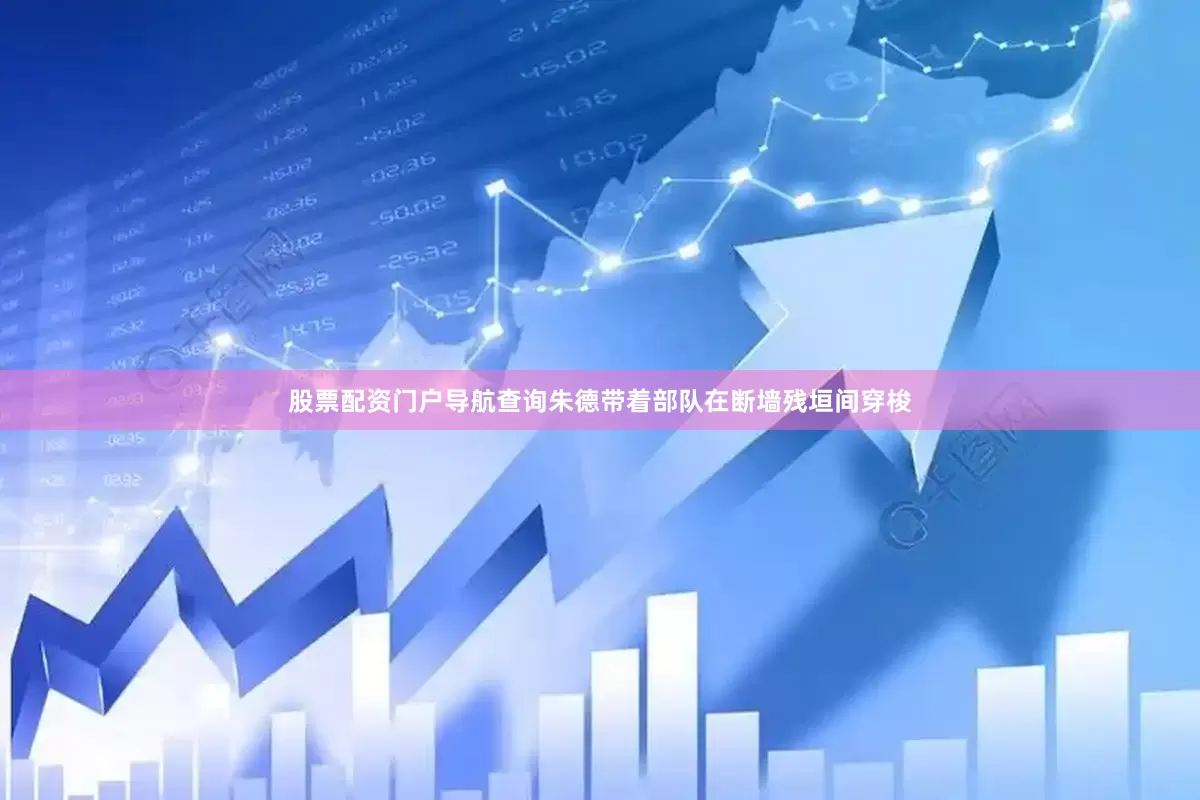 股票配资门户导航查询朱德带着部队在断墙残垣间穿梭