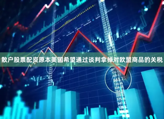 散户股票配资原本美国希望通过谈判拿掉对欧盟商品的关税