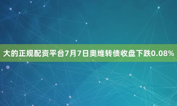 大的正规配资平台7月7日奥维转债收盘下跌0.08%