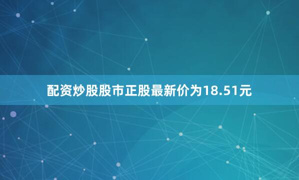 配资炒股股市正股最新价为18.51元