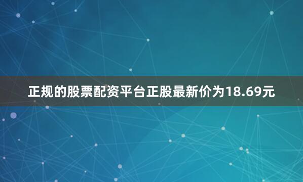 正规的股票配资平台正股最新价为18.69元