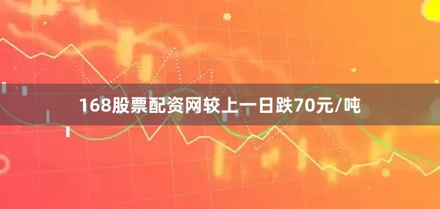168股票配资网较上一日跌70元/吨