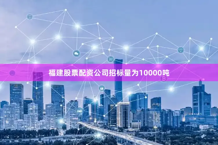 福建股票配资公司招标量为10000吨