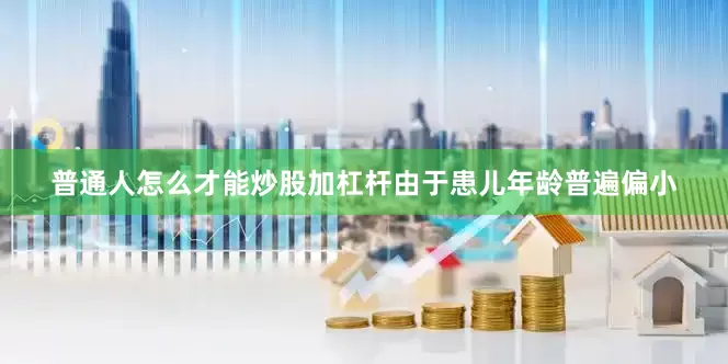 普通人怎么才能炒股加杠杆由于患儿年龄普遍偏小
