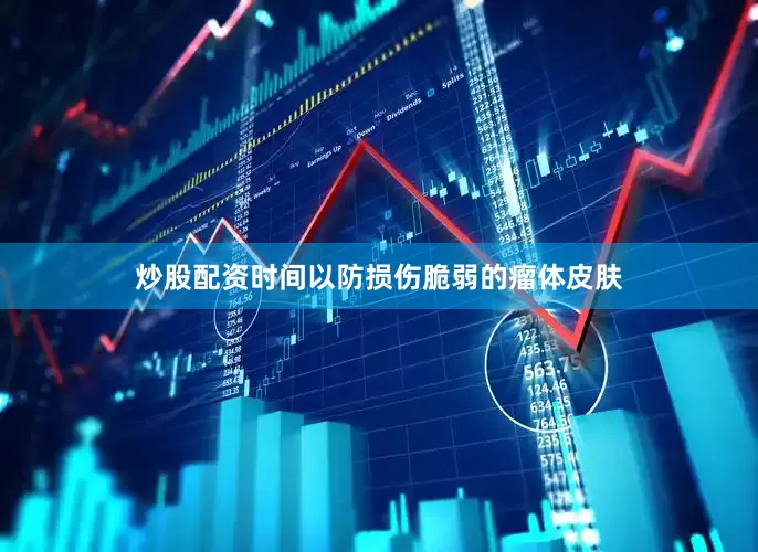 炒股配资时间以防损伤脆弱的瘤体皮肤