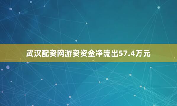 武汉配资网游资资金净流出57.4万元