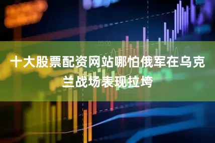 十大股票配资网站哪怕俄军在乌克兰战场表现拉垮