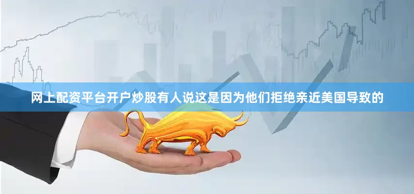 网上配资平台开户炒股有人说这是因为他们拒绝亲近美国导致的