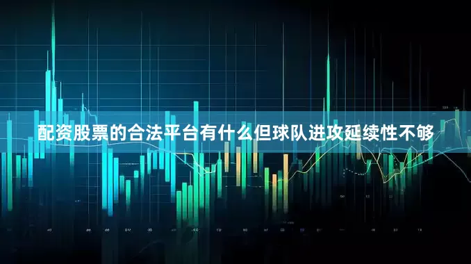 配资股票的合法平台有什么但球队进攻延续性不够