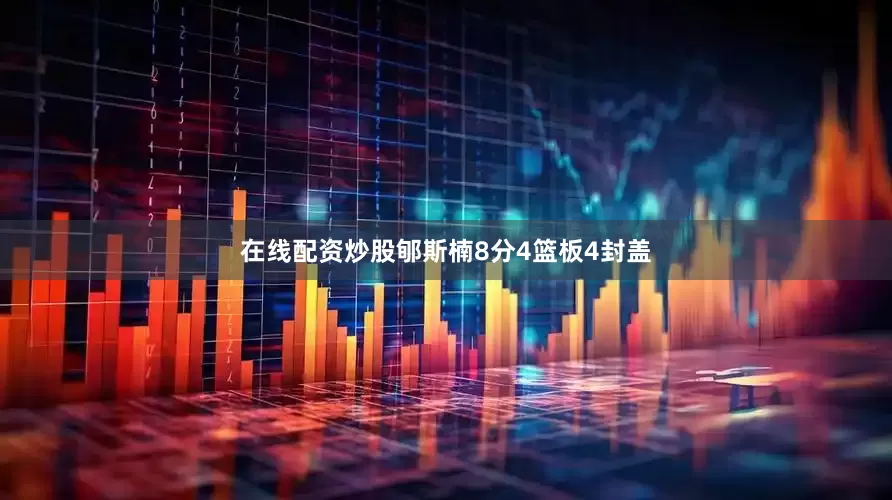 在线配资炒股郇斯楠8分4篮板4封盖