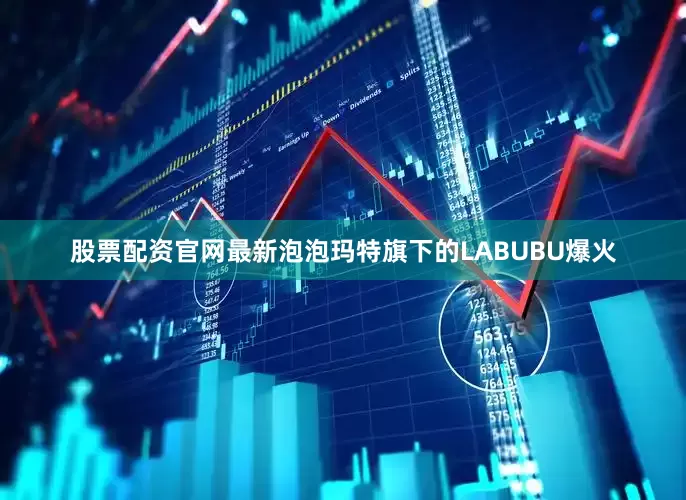 股票配资官网最新泡泡玛特旗下的LABUBU爆火