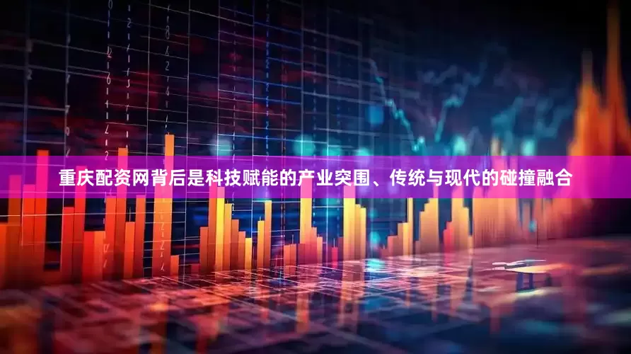 重庆配资网背后是科技赋能的产业突围、传统与现代的碰撞融合