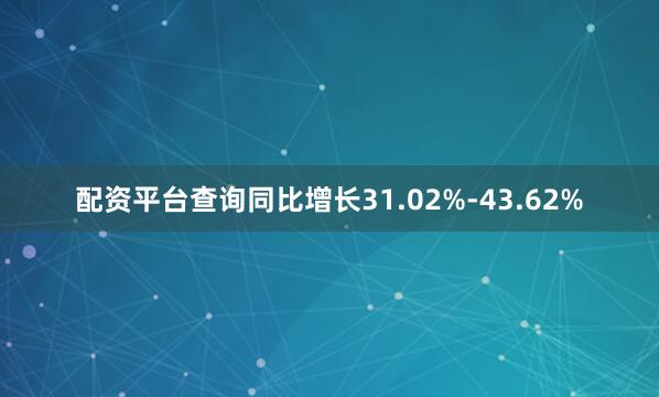 配资平台查询同比增长31.02%-43.62%