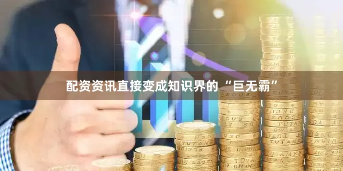 配资资讯直接变成知识界的 “巨无霸”
