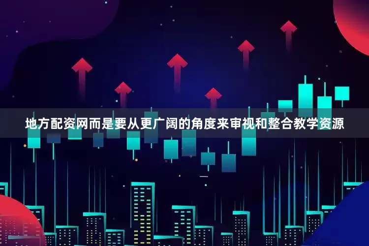 地方配资网而是要从更广阔的角度来审视和整合教学资源