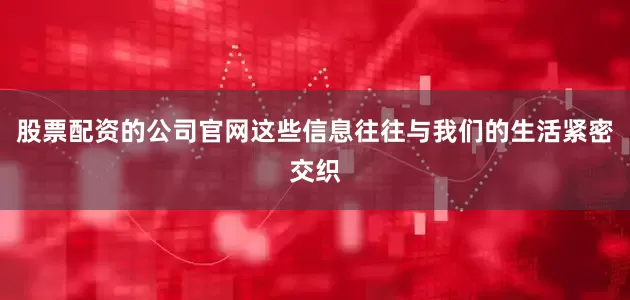 股票配资的公司官网这些信息往往与我们的生活紧密交织