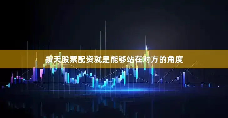 按天股票配资就是能够站在对方的角度