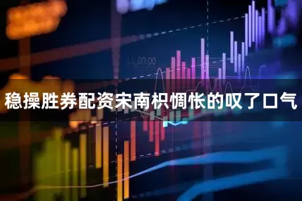 稳操胜券配资宋南枳惆怅的叹了口气