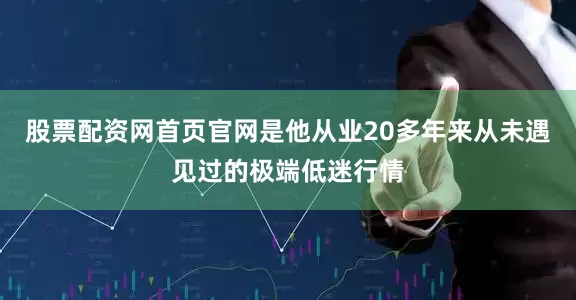 股票配资网首页官网是他从业20多年来从未遇见过的极端低迷行情