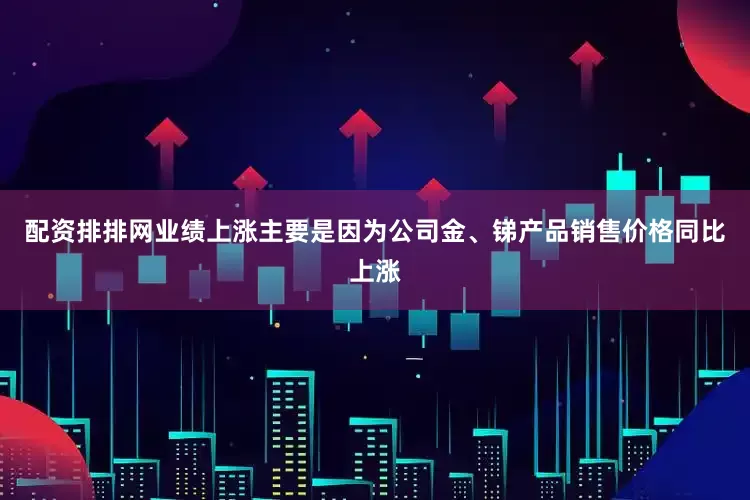 配资排排网业绩上涨主要是因为公司金、锑产品销售价格同比上涨
