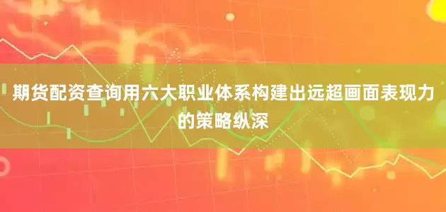 期货配资查询用六大职业体系构建出远超画面表现力的策略纵深