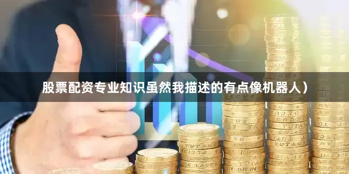 股票配资专业知识虽然我描述的有点像机器人）
