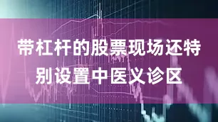 带杠杆的股票现场还特别设置中医义诊区