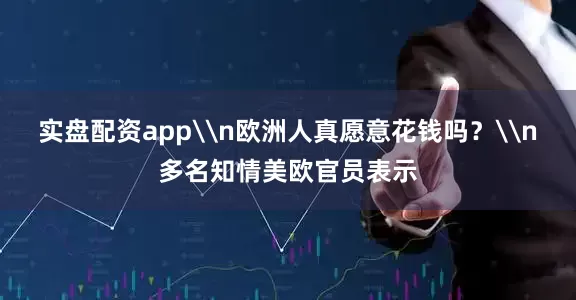 实盘配资app\n欧洲人真愿意花钱吗？\n多名知情美欧官员表示