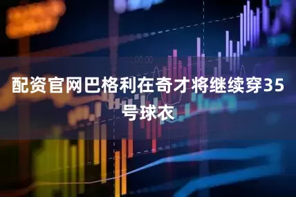 配资官网巴格利在奇才将继续穿35号球衣