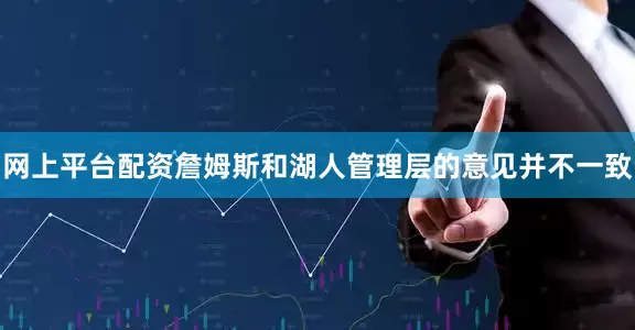 网上平台配资詹姆斯和湖人管理层的意见并不一致