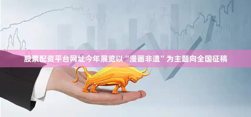 股票配资平台网址今年展览以“漫画非遗”为主题向全国征稿