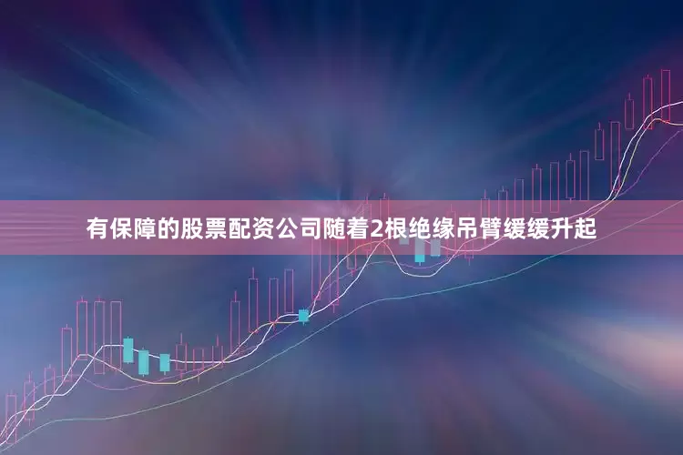 有保障的股票配资公司随着2根绝缘吊臂缓缓升起