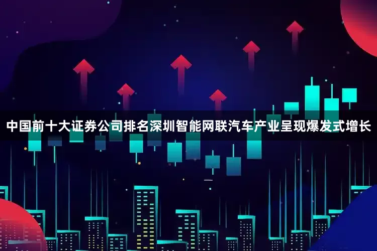 中国前十大证券公司排名深圳智能网联汽车产业呈现爆发式增长