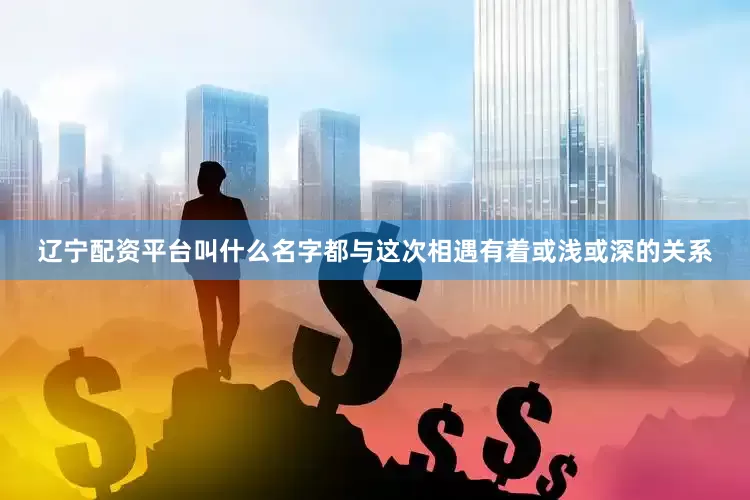 辽宁配资平台叫什么名字都与这次相遇有着或浅或深的关系