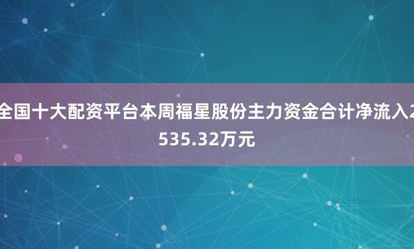 全国十大配资平台本周福星股份主力资金合计净流入2535.32万元