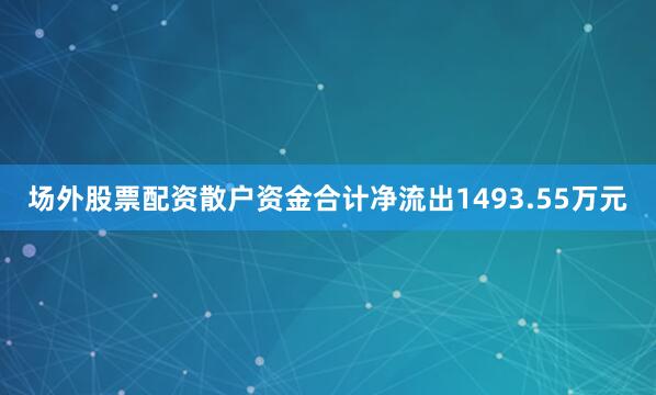场外股票配资散户资金合计净流出1493.55万元