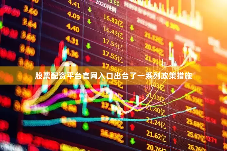 股票配资平台官网入口出台了一系列政策措施