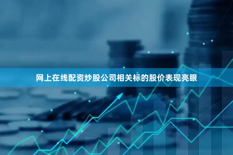 网上在线配资炒股公司相关标的股价表现亮眼
