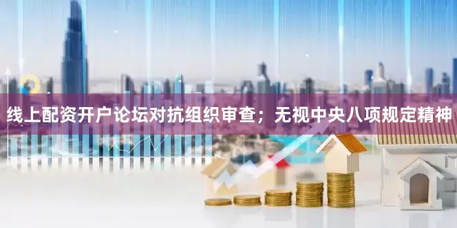 线上配资开户论坛对抗组织审查；无视中央八项规定精神