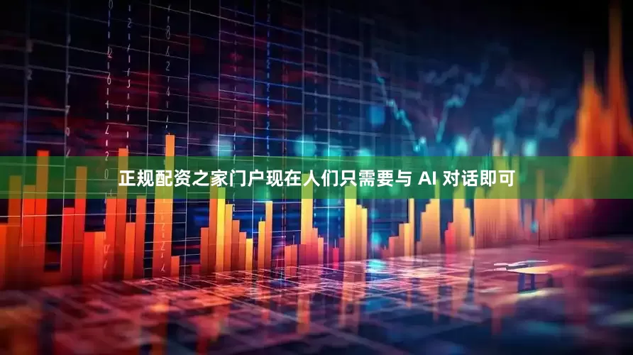 正规配资之家门户现在人们只需要与 AI 对话即可