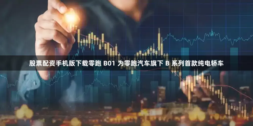 股票配资手机版下载零跑 B01 为零跑汽车旗下 B 系列首款纯电轿车