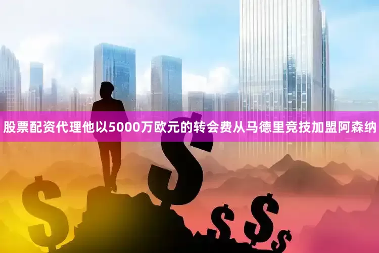 股票配资代理他以5000万欧元的转会费从马德里竞技加盟阿森纳