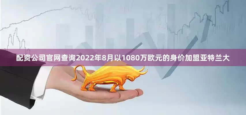 配资公司官网查询2022年8月以1080万欧元的身价加盟亚特兰大